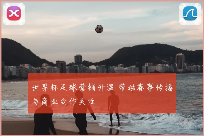 世界杯足球营销升温 带动赛事传播与商业合作关注
