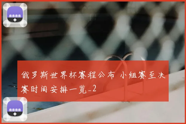 俄罗斯世界杯赛程公布 小组赛至决赛时间安排一览_2
