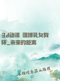 3d动漫婬荡爆乳女教师