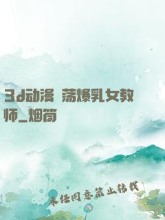 3d动漫婬荡爆乳女教师