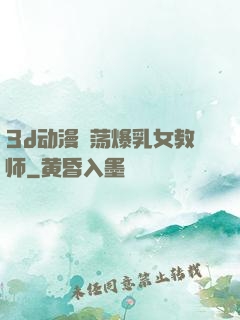 3d动漫婬荡爆乳女教师