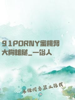91PORNY蜜桃臀大胸粗腿