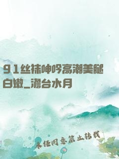 91丝袜呻吟高潮美腿白嫩