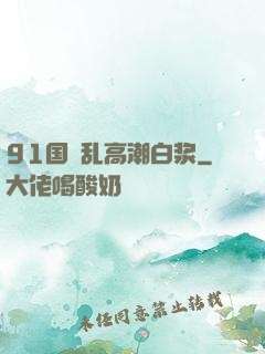 91国產乱高潮白浆