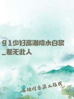 91少妇高潮喷水白浆