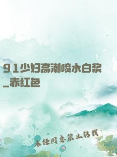 91少妇高潮喷水白浆
