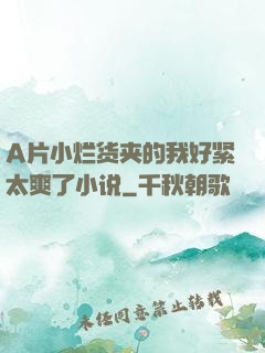 A片小烂货夹的我好紧太爽了小说