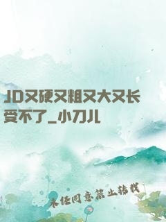 JD又硬又粗又大又长受不了