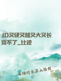 JD又硬又粗又大又长受不了