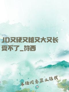 JD又硬又粗又大又长受不了