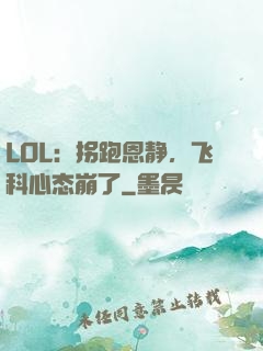 LOL：拐跑恩静，飞科心态崩了