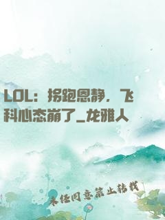 LOL：拐跑恩静，飞科心态崩了