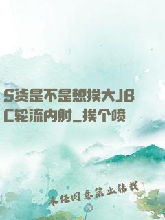 S货是不是想挨大JBC轮流内射