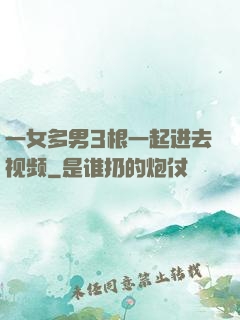 一女多男3根一起进去视频