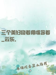 三个美妇跪着用嘴含着