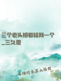 三个老头捆着躁我一个