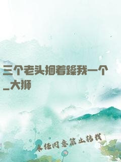 三个老头捆着躁我一个