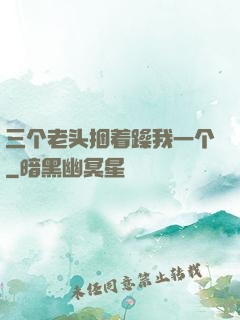 三个老头捆着躁我一个