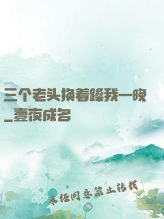 三个老头换着躁我一晚