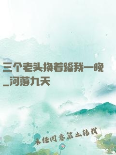 三个老头换着躁我一晚