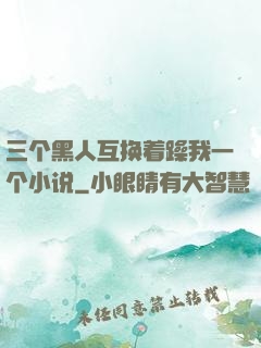 三个黑人互换着躁我一个小说