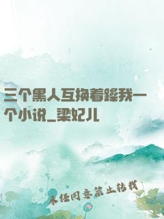 三个黑人互换着躁我一个小说