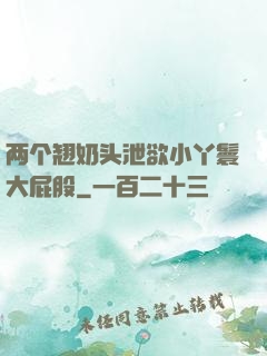 两个翘奶头泄欲小丫鬟大屁股