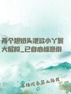 两个翘奶头泄欲小丫鬟大屁股
