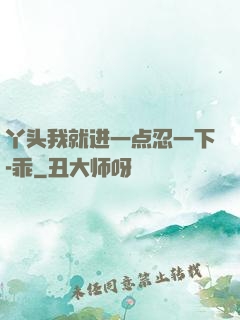 丫头我就进一点忍一下-乖