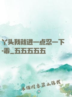 丫头我就进一点忍一下-乖