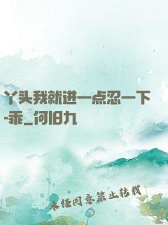 丫头我就进一点忍一下-乖