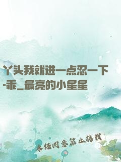 丫头我就进一点忍一下-乖