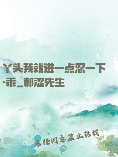 丫头我就进一点忍一下-乖