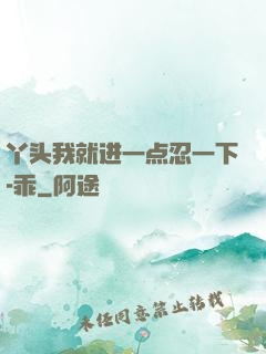 丫头我就进一点忍一下-乖