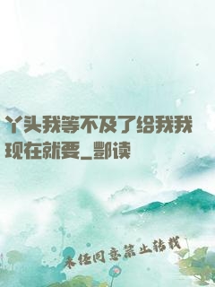 丫头我等不及了给我我现在就要