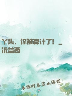 丫头，你被算计了！