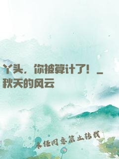 丫头，你被算计了！