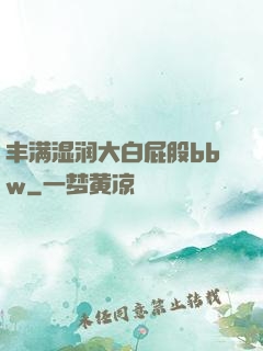 丰满湿润大白屁股bbw