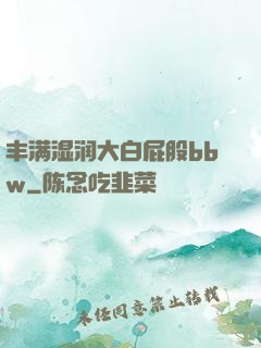 丰满湿润大白屁股bbw
