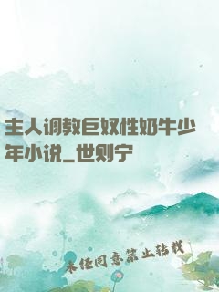 主人调教巨奴性奶牛少年小说