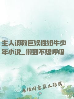 主人调教巨奴性奶牛少年小说