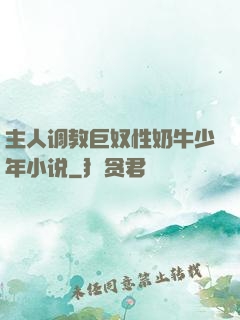 主人调教巨奴性奶牛少年小说