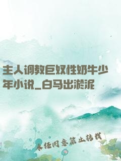 主人调教巨奴性奶牛少年小说
