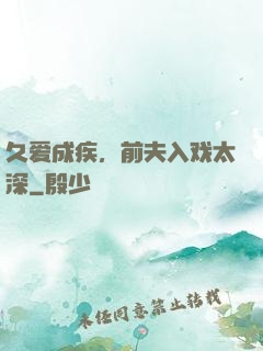 久爱成疾，前夫入戏太深