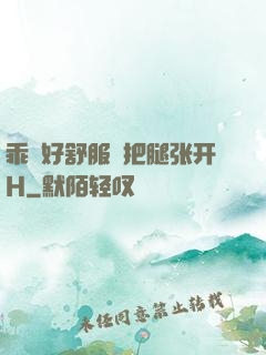 乖⋯好舒服⋯把腿张开H