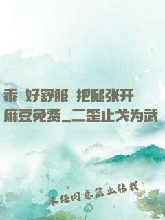 乖⋯好舒服⋯把腿张开麻豆免费