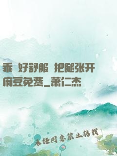 乖⋯好舒服⋯把腿张开麻豆免费