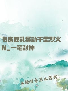 书房双乳晃动干柴烈火N