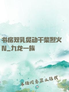 书房双乳晃动干柴烈火N