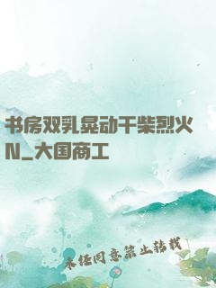 书房双乳晃动干柴烈火N